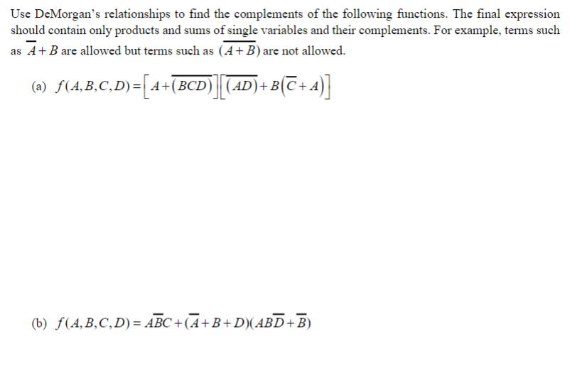 Use DeMorgan's relationships to find the complements of the following functions. The final expression should