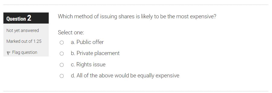Question 2 Which method of issuing shares is likely to be the most expensive? Not yet answered Select one: Marked out of 1.25