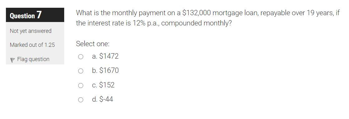 Question 7 What is the monthly payment on a $132,000 mortgage loan, repayable over 19 years, if the interest rate is 12% p.a.