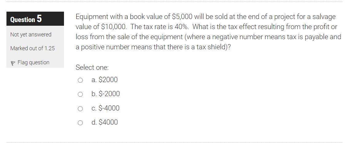 Question 5 Not yet answered Equipment with a book value of $5,000 will be sold at the end of a project for a salvage value of