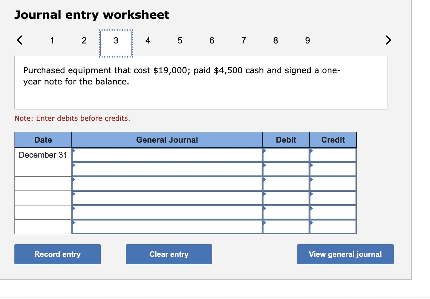 Journal entry worksheet Purchased equipment that cost ( $ 19,000 ); paid ( $ 4,500 ) cash and signed a oneyear note for