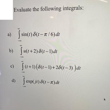 Evaluate the following integrals: a) sin(t) 8(t-/6) dt b) Ju(t+2) 8(t-1)dt c) d) (t+1)(8(t-1)+28(t3) )dt
