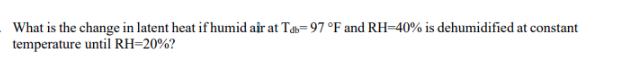 What is the change in latent heat if humid air at Tab=97 F and RH-40% is dehumidified at constant temperature