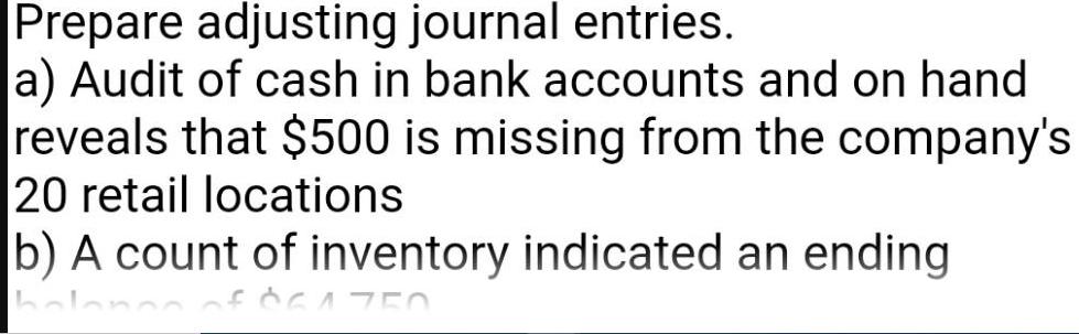 Prepare adjusting journal entries. a) Audit of cash in bank accounts and on hand reveals that $500 is missing