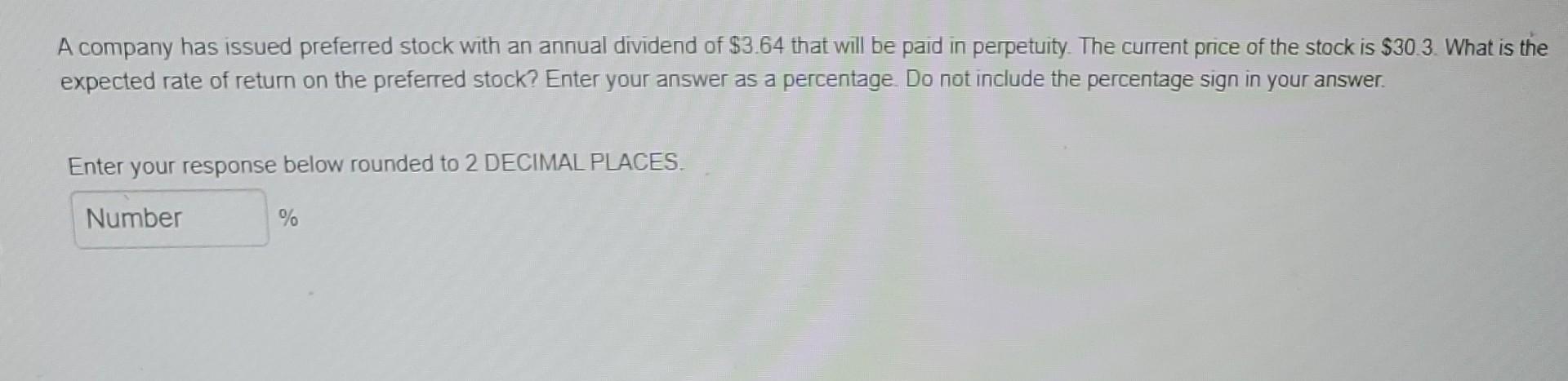 A company has issued preferred stock with an annual dividend of ( $ 3.64 ) that will be paid in perpetuity. The current pr