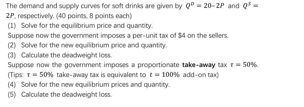 The demand and supply curves for soft drinks are given by \( Q^{D}=20-2 P \) and \( Q^{S}= \) \( 2 P \), respectively. (40 po