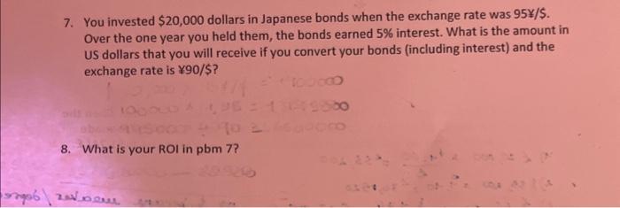 7. You invested ( $ 20,000 ) dollars in Japanese bonds when the exchange rate was ( 95 Psi / $ ). Over the one year yo
