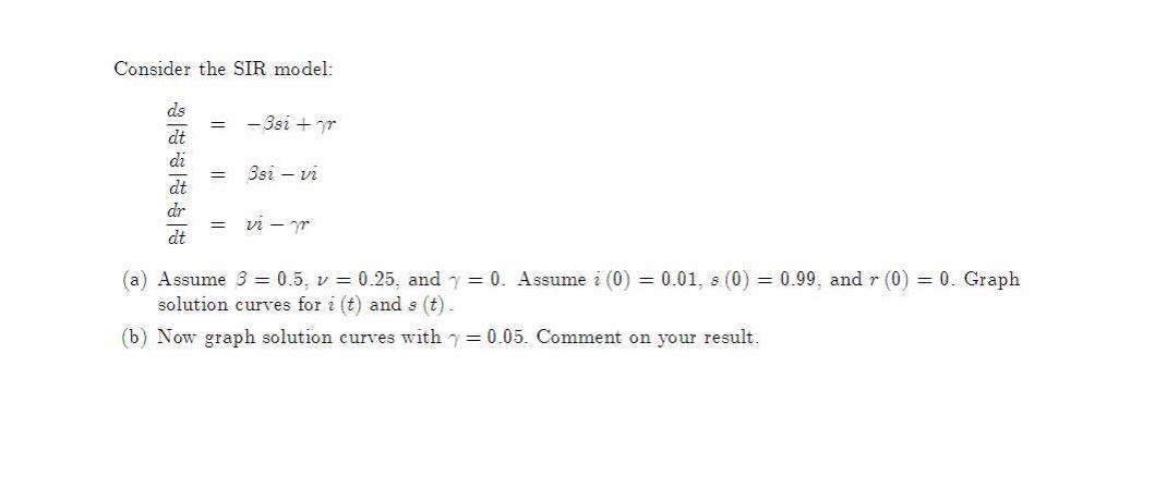 Consider the SIR model: ds dt dt = = - 3si + m Bsi - vi = vi-pr (a) Assume 3 = 0.5, v = 0.25, and y = 0.