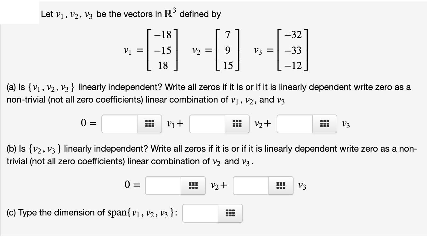 3 Let V, V2, V3 be the vectors in R defined by V1 = -18 -15 18 V+ V2 = 7 9 15 (c) Type the dimension of span