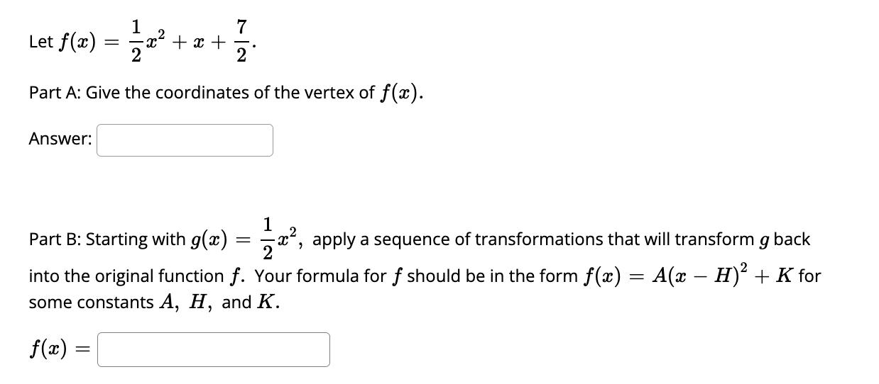 Let \( f(x)=\frac{1}{2} x^{2}+x+\frac{7}{2} \). Part A: Give the coordinates of the vertex of \( f(x) \). Answer: Part B: Sta
