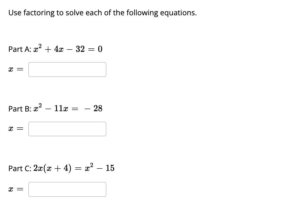 Use factoring to solve each of the following equations. Part A: ( x^{2}+4 x-32=0 ) [ x= ] Part B: ( x^{2}-11 x=-28 ) [