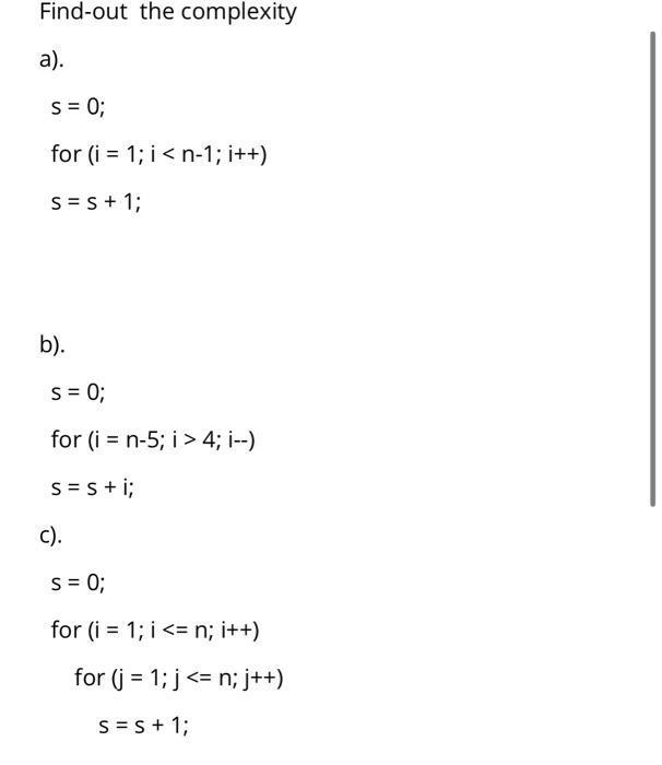 Find-out the complexity a). [ begin{array}{l} s=0 ;  text { for }(i=1 ; i<n-1 ; i++)  s=s+1 ; end{array} ] b). [ b