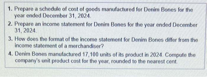 1. Prepare a schedule of cost of goods manufactured for Denim Bones for the year ended December 31, 2024. 2. Prepare an incom