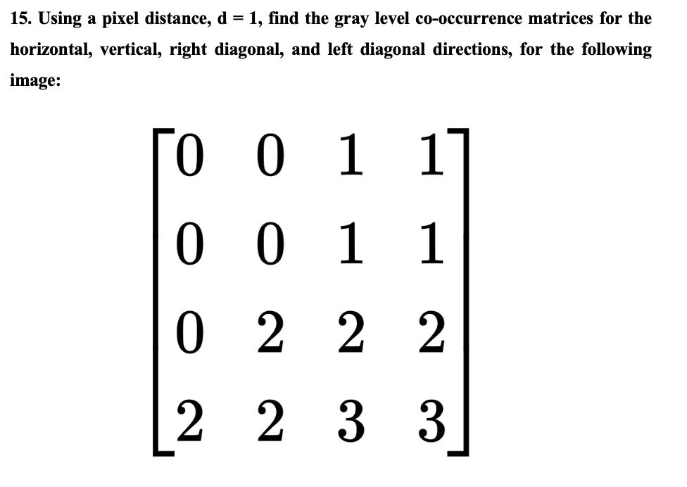 15. Using a pixel distance, ( d=1 ), find the gray level co-occurrence matrices for the [ left[begin{array}{llll} 0 & 0