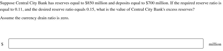 Suppose Central City Bank has reserves equal to ( $ 850 ) million and deposits equal to ( $ 700 ) million. If the requi