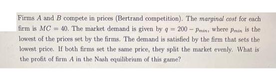 = Firms A and B compete in prices (Bertrand competition). The marginal cost for each firm is MC = 40. The