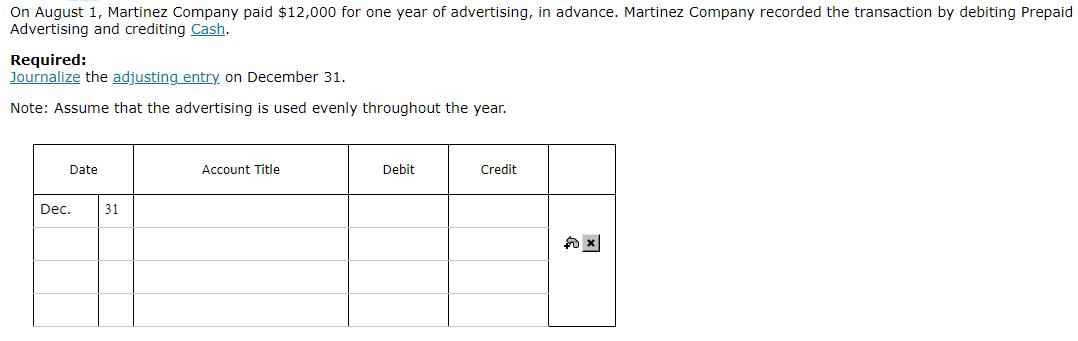On August 1 , Martinez Company paid \( \$ 12,000 \) for one year of advertising, in advance. Martinez Company recorded the tr