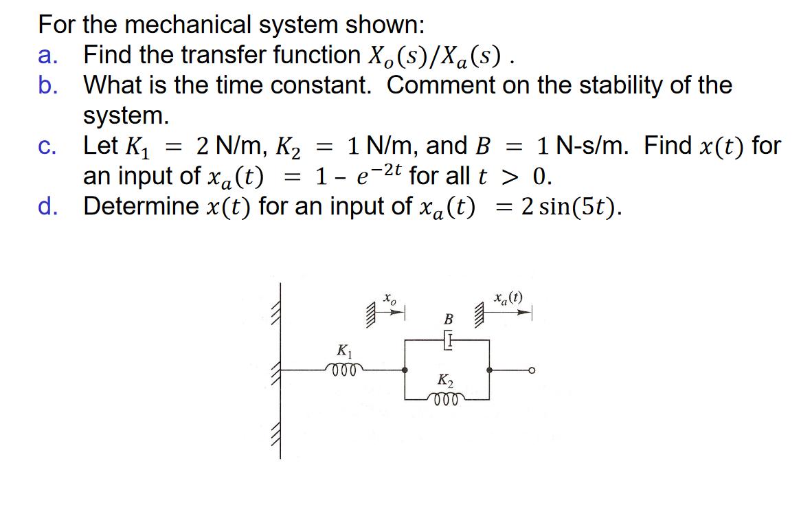 For the mechanical system shown: a. Find the transfer function Xo(s)/Xa(s). b. What is the time constant.