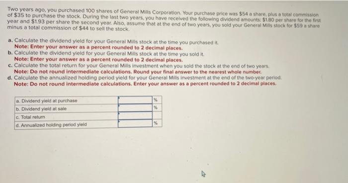 Two years ago, you purchased 100 shares of General Mills Corporation. Your purchase price was ( $ 54 ) a share. plus a tot