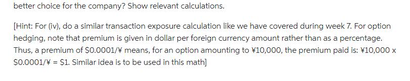 better choice for the company? Show relevant calculations. [Hint: For (iv), do a similar transaction exposure