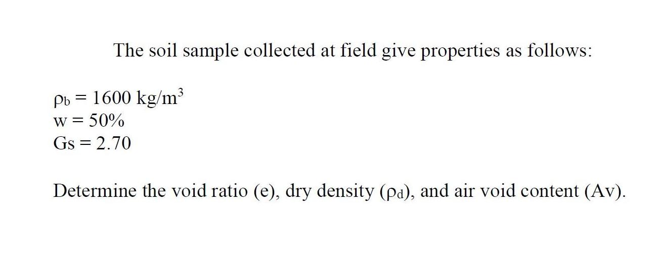 The soil sample collected at field give properties as follows: Pb = 1600 kg/m w = 50% Gs = 2.70 Determine the