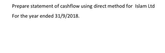 Prepare statement of cashflow using direct method for Islam Ltd For the year ended 31/9/2018.
