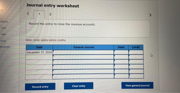 ts eBook Hint Ask Print ferences Journal entry worksheet 1 2 Record the entry to close the revenue accounts.