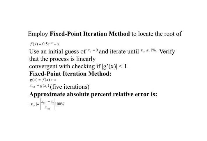 Employ Fixed-Point Iteration Method to locate the root of f(x) = 0.5e* - x Use an initial guess of %0 and