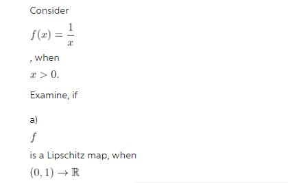Consider f(x) = =1/14 , when x > 0. Examine, if a) f is a Lipschitz map, when (0, 1) R