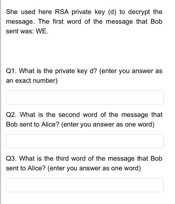 She used here RSA private key (d) to decrypt the message. The first word of the message that Bob sent was: WE. Q1. What is t
