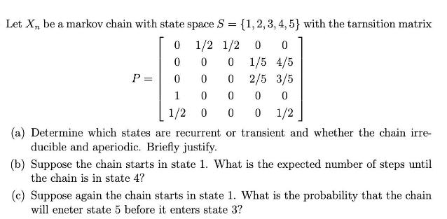 Let X, be a markov chain with state space S = {1, 2, 3, 4, 5) with the tarnsition matrix 0 1/2 1/2 0 0 0 0 0