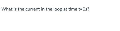 What is the current in the loop at time t=0s?