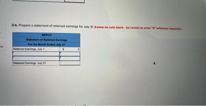 ces 2-b. Prepare a statement of retained earnings for July 31. (Leave no cells blank - be certain to enter