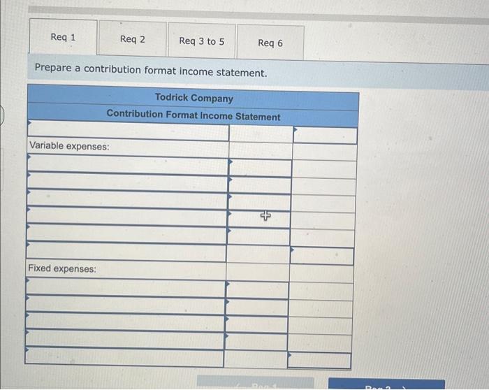 Req 1 Req 2 Variable expenses: Fixed expenses: Req 3 to 5 Prepare a contribution format income statement. Req