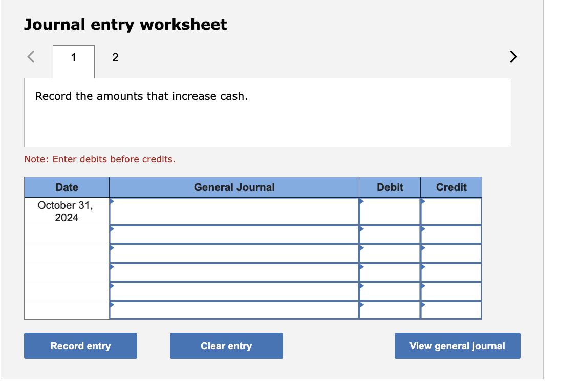 Journal entry worksheet Record the amounts that increase cash. Note: Enter debits before credits.