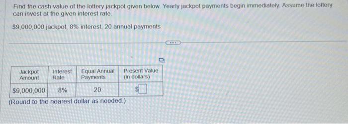 Find the cash value of the lottery jackpot given below. Yearly jackpot payments begin immediately. Assume the tottery can inv