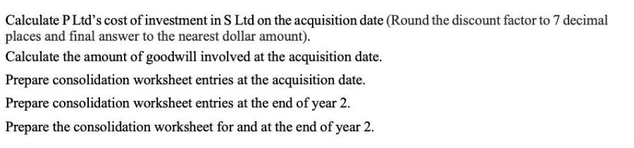 Calculate P Ltd's cost of investment in S Ltd on the acquisition date (Round the discount factor to 7 decimal