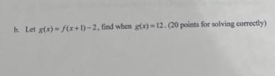 b. Let g(x)=f(x+1)-2, find when g(x)=12. (20 points for solving correctly)