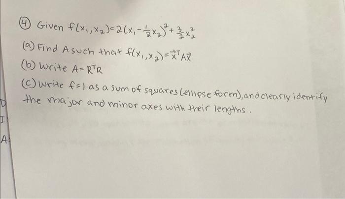 I A 4 Given f(x, x)=2(x - 2) + 3x2 (a) Find Asuch that f(x, x)=XTAX (b) write A= RTR (c) write f=1 as a sum