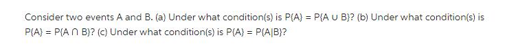 Consider two events A and B. (a) Under what condition(s) is P(A) = P(A U B)? (b) Under what condition(s) is