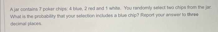 A jar contains 7 poker chips: 4 blue, 2 red and 1 white. You randomly select two chips from the jar. What is the probability