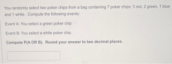 You randomly select two poker chips from a bag containing 7 poker chips: 3 red, 2 green, 1 blue and 1 white. Compute the foll
