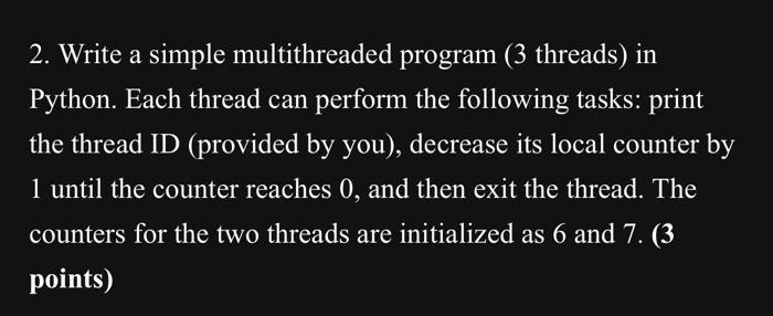 2. Write a simple multithreaded program (3 threads) in Python. Each thread can perform the following tasks: print the thread