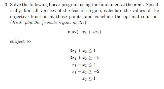 3. Solve the following linear program using the fundamental theorem. Specifically, find all vertices of the feasible region,