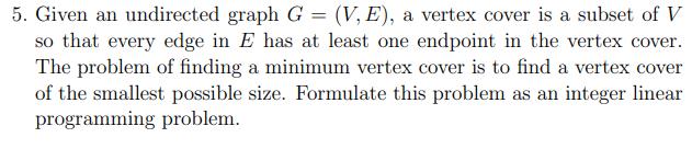 5. Given an undirected graph ( G=(V, E) ), a vertex cover is a subset of ( V ) so that every edge in ( E ) has at least