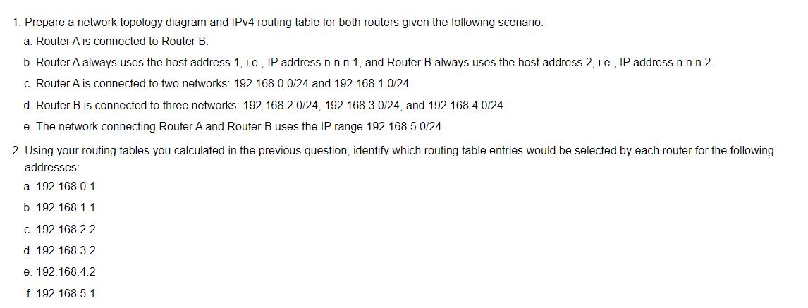 1. Prepare a network topology diagram and IPv4 routing table for both routers given the following scenario: a. Router A is co