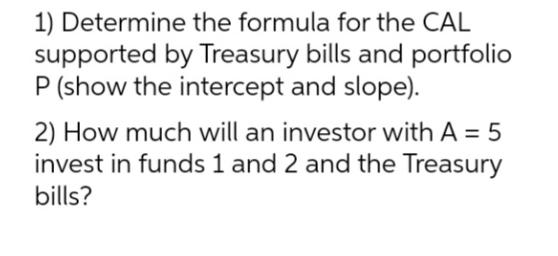 1) Determine the formula for the CAL supported by Treasury bills and portfolio P (show the intercept and