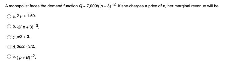 A monopolist faces the demand function \( Q=7,000 /(p+3)^{-2} \). If she charges a price of \( p \), her marginal revenue wil