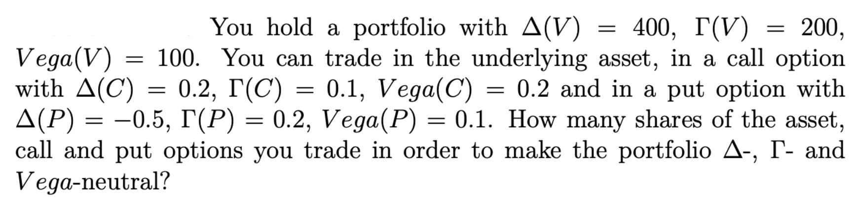 You hold a portfolio with A(V) 200, 400, T(V) Vega(V) = 100. You can trade in the underlying asset, in a call