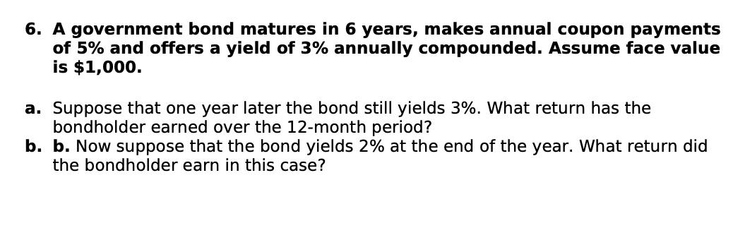 6. A government bond matures in 6 years, makes annual coupon payments of 5% and offers a yield of 3% annually